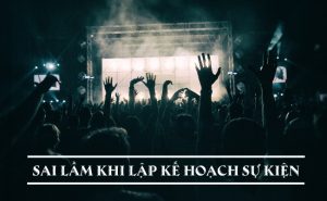 3 Sai lầm cần tránh trong khi chọn công ty sự kiện