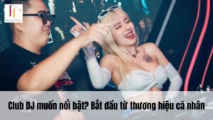 Club DJ muốn nổi bật? Bắt đầu từ thương hiệu cá nhân