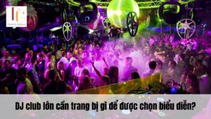 DJ club lớn cần trang bị gì để được chọn biểu diễn?