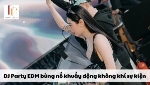 DJ Party EDM bùng nổ khuấy động không khí sự kiện
