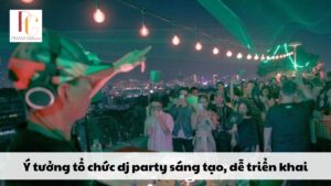 Ý tưởng tổ chức dj party sáng tạo, dễ triển khai