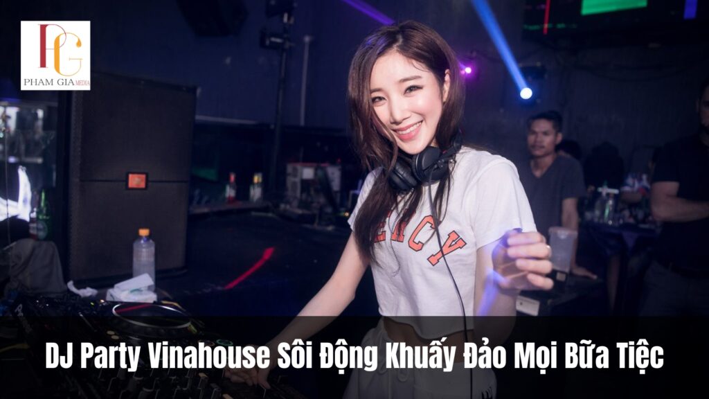 DJ Party Vinahouse Sôi Động Khuấy Đảo Mọi Bữa Tiệc